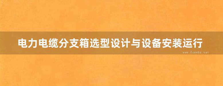 电力电缆分支箱选型设计与设备安装运行调试及标准技术实务全书 2